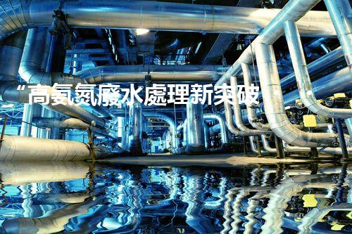 “高氨氮廢水處理新突破，綠色環(huán)保技術(shù)助力高效凈化”